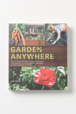 Garden Anywhere: How To Grow Gorgeous Container Gardens, Kitchen Gardens And More - Without Spending A Fortune